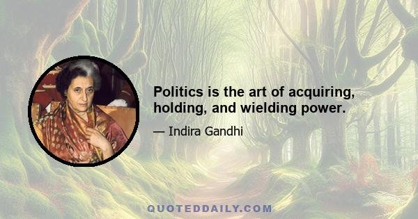 Politics is the art of acquiring, holding, and wielding power.