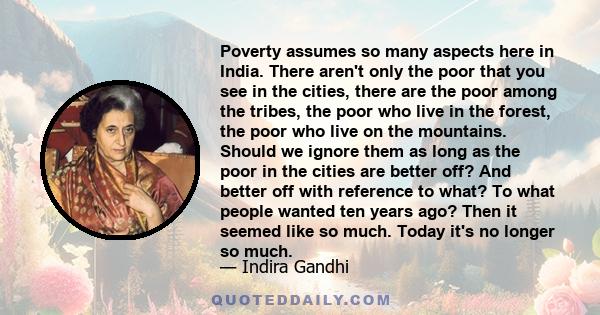 Poverty assumes so many aspects here in India. There aren't only the poor that you see in the cities, there are the poor among the tribes, the poor who live in the forest, the poor who live on the mountains. Should we