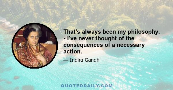 That's always been my philosophy. - I've never thought of the consequences of a necessary action.