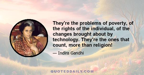 They're the problems of poverty, of the rights of the individual, of the changes brought about by technology. They're the ones that count, more than religion!