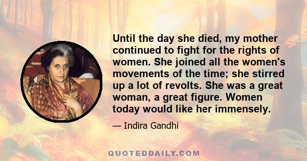 Until the day she died, my mother continued to fight for the rights of women. She joined all the women's movements of the time; she stirred up a lot of revolts. She was a great woman, a great figure. Women today would