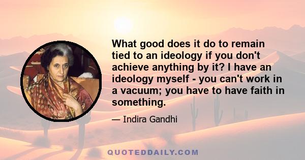 What good does it do to remain tied to an ideology if you don't achieve anything by it? I have an ideology myself - you can't work in a vacuum; you have to have faith in something.