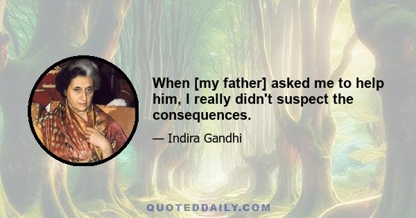 When [my father] asked me to help him, I really didn't suspect the consequences.