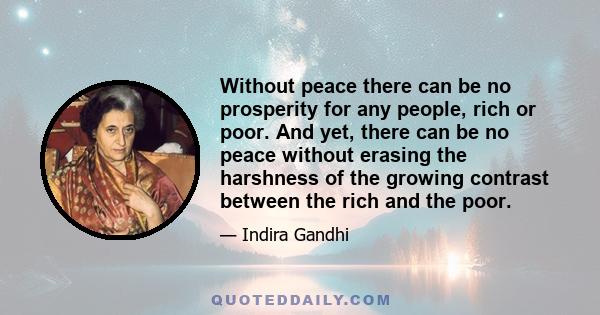 Without peace there can be no prosperity for any people, rich or poor. And yet, there can be no peace without erasing the harshness of the growing contrast between the rich and the poor.