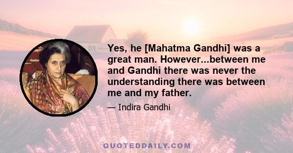 Yes, he [Mahatma Gandhi] was a great man. However...between me and Gandhi there was never the understanding there was between me and my father.