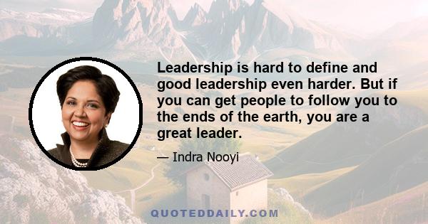 Leadership is hard to define and good leadership even harder. But if you can get people to follow you to the ends of the earth, you are a great leader.