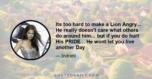 Its too hard to make a Lion Angry... He really doesn't care what others do around him... but if you do hurt His PRIDE... He wont let you live another Day