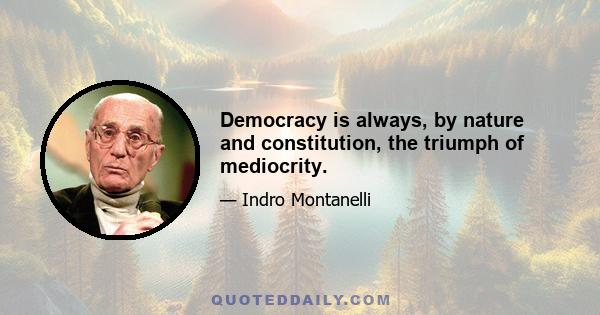 Democracy is always, by nature and constitution, the triumph of mediocrity.