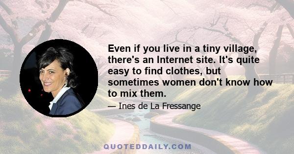 Even if you live in a tiny village, there's an Internet site. It's quite easy to find clothes, but sometimes women don't know how to mix them.