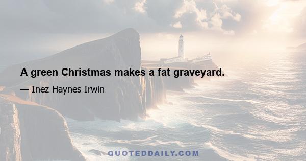 A green Christmas makes a fat graveyard.