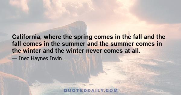 California, where the spring comes in the fall and the fall comes in the summer and the summer comes in the winter and the winter never comes at all.