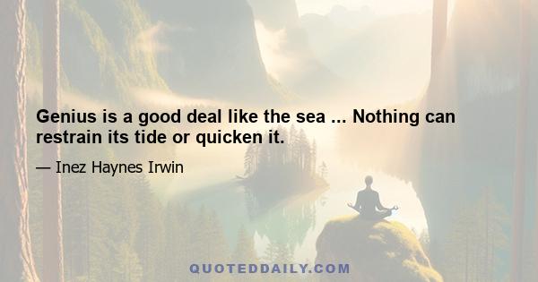 Genius is a good deal like the sea ... Nothing can restrain its tide or quicken it.