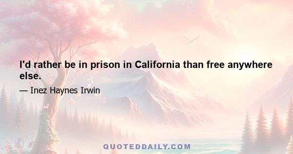 I'd rather be in prison in California than free anywhere else.