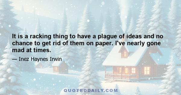 It is a racking thing to have a plague of ideas and no chance to get rid of them on paper. I've nearly gone mad at times.