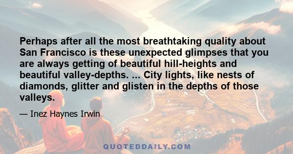 Perhaps after all the most breathtaking quality about San Francisco is these unexpected glimpses that you are always getting of beautiful hill-heights and beautiful valley-depths. ... City lights, like nests of