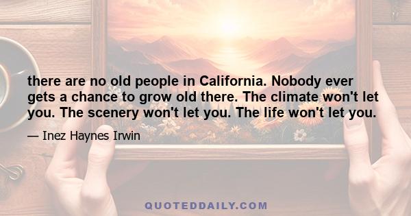 there are no old people in California. Nobody ever gets a chance to grow old there. The climate won't let you. The scenery won't let you. The life won't let you.