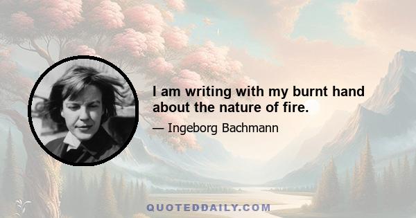 I am writing with my burnt hand about the nature of fire.