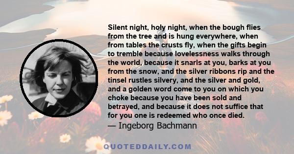 Silent night, holy night, when the bough flies from the tree and is hung everywhere, when from tables the crusts fly, when the gifts begin to tremble because lovelessness walks through the world, because it snarls at