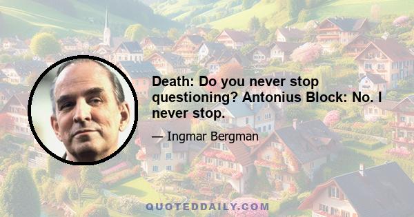 Death: Do you never stop questioning? Antonius Block: No. I never stop.