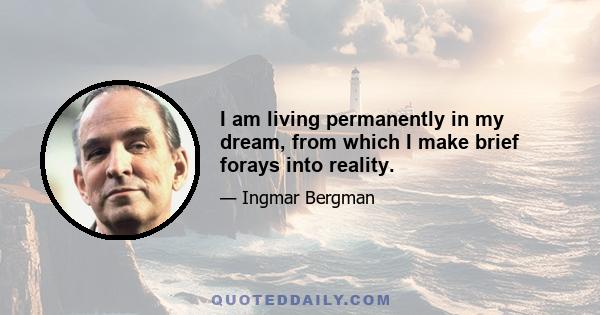 I am living permanently in my dream, from which I make brief forays into reality.