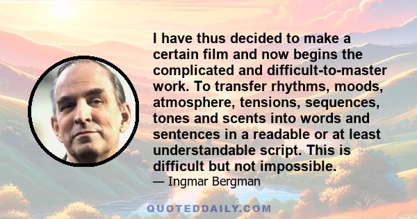 I have thus decided to make a certain film and now begins the complicated and difficult-to-master work. To transfer rhythms, moods, atmosphere, tensions, sequences, tones and scents into words and sentences in a