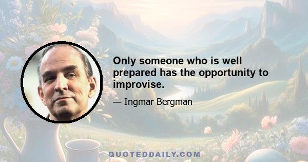 Only someone who is well prepared has the opportunity to improvise.