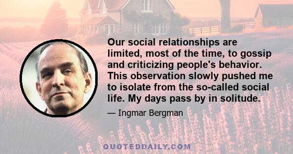 Our social relationships are limited, most of the time, to gossip and criticizing people's behavior. This observation slowly pushed me to isolate from the so-called social life. My days pass by in solitude.