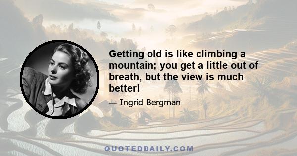 Getting old is like climbing a mountain; you get a little out of breath, but the view is much better!
