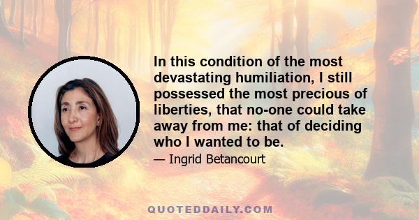 In this condition of the most devastating humiliation, I still possessed the most precious of liberties, that no-one could take away from me: that of deciding who I wanted to be.