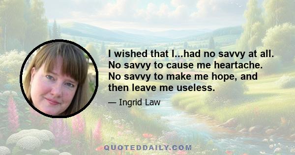 I wished that I...had no savvy at all. No savvy to cause me heartache. No savvy to make me hope, and then leave me useless.