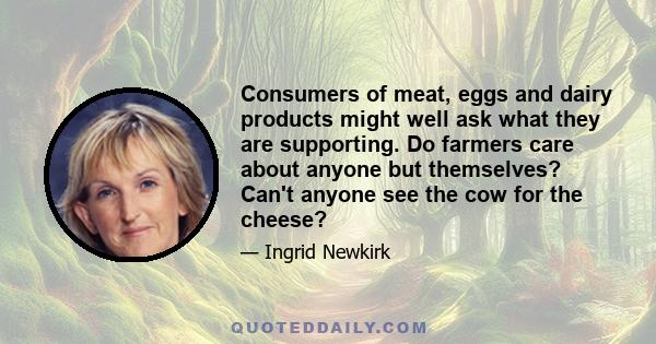 Consumers of meat, eggs and dairy products might well ask what they are supporting. Do farmers care about anyone but themselves? Can't anyone see the cow for the cheese?