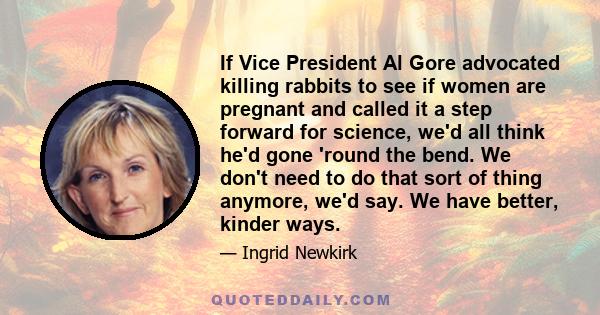 If Vice President Al Gore advocated killing rabbits to see if women are pregnant and called it a step forward for science, we'd all think he'd gone 'round the bend. We don't need to do that sort of thing anymore, we'd