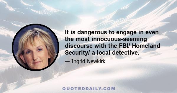 It is dangerous to engage in even the most innocuous-seeming discourse with the FBI/ Homeland Security/ a local detective.