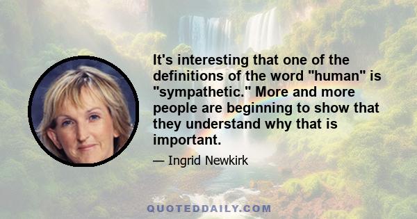 It's interesting that one of the definitions of the word human is sympathetic. More and more people are beginning to show that they understand why that is important.