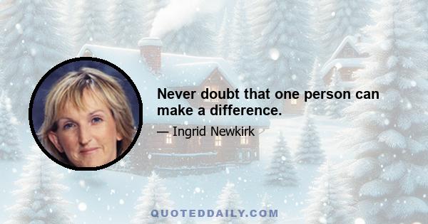 Never doubt that one person can make a difference.