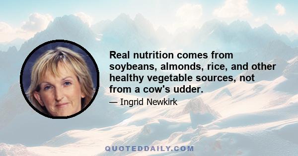 Real nutrition comes from soybeans, almonds, rice, and other healthy vegetable sources, not from a cow's udder.