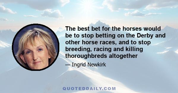 The best bet for the horses would be to stop betting on the Derby and other horse races, and to stop breeding, racing and killing thoroughbreds altogether
