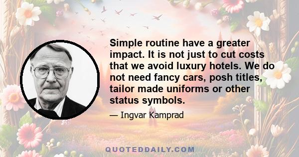 Simple routine have a greater impact. It is not just to cut costs that we avoid luxury hotels. We do not need fancy cars, posh titles, tailor made uniforms or other status symbols.