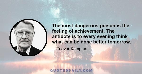 The most dangerous poison is the feeling of achievement. The antidote is to every evening think what can be done better tomorrow.