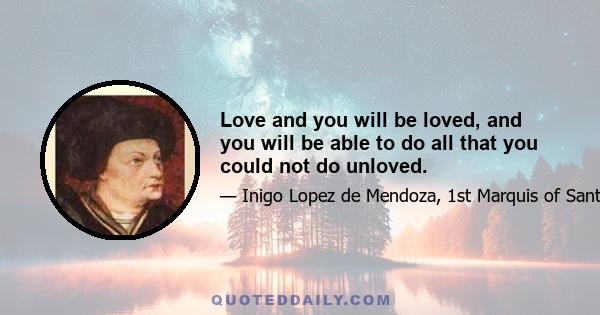 Love and you will be loved, and you will be able to do all that you could not do unloved.