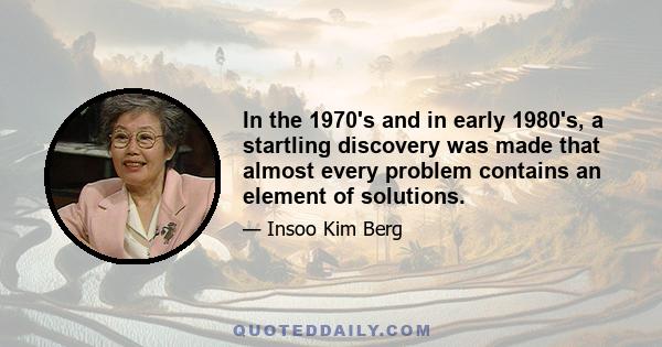 In the 1970's and in early 1980's, a startling discovery was made that almost every problem contains an element of solutions.