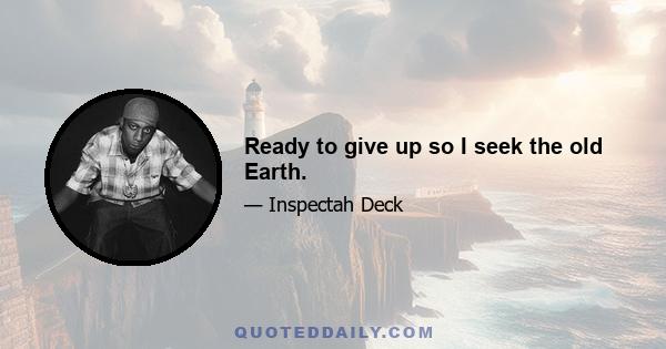 Ready to give up so I seek the old Earth.