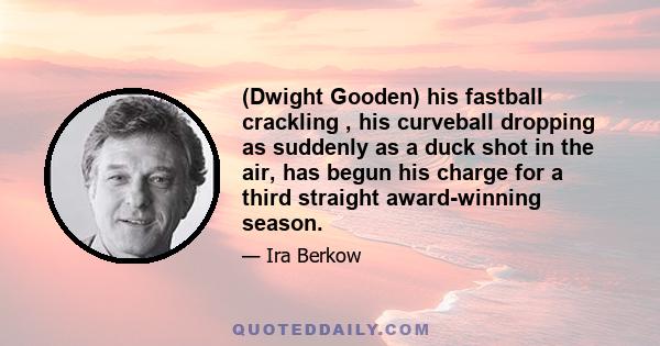 (Dwight Gooden) his fastball crackling , his curveball dropping as suddenly as a duck shot in the air, has begun his charge for a third straight award-winning season.