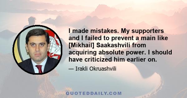 I made mistakes. My supporters and I failed to prevent a main like [Mikhail] Saakashvili from acquiring absolute power. I should have criticized him earlier on.