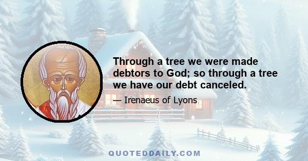 Through a tree we were made debtors to God; so through a tree we have our debt canceled.