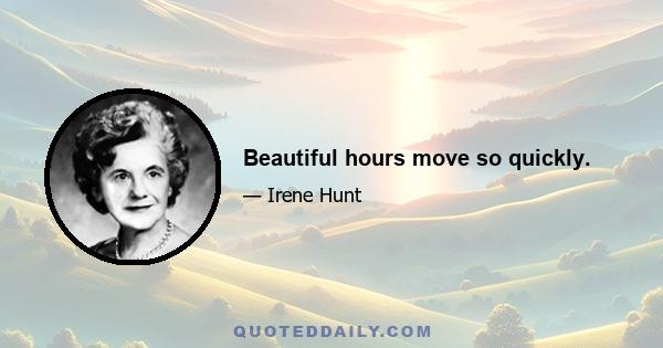 Beautiful hours move so quickly.