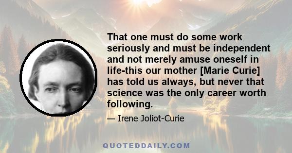 That one must do some work seriously and must be independent and not merely amuse oneself in life-this our mother [Marie Curie] has told us always, but never that science was the only career worth following.