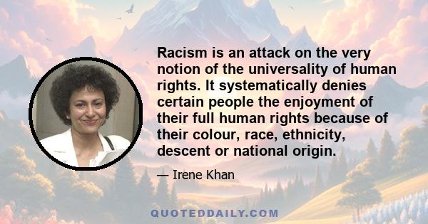 Racism is an attack on the very notion of the universality of human rights. It systematically denies certain people the enjoyment of their full human rights because of their colour, race, ethnicity, descent or national