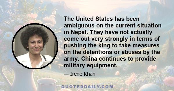 The United States has been ambiguous on the current situation in Nepal. They have not actually come out very strongly in terms of pushing the king to take measures on the detentions or abuses by the army. China