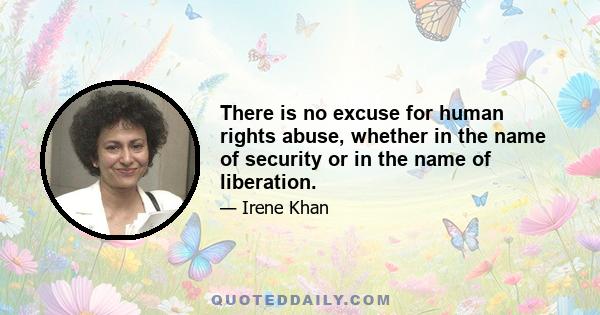 There is no excuse for human rights abuse, whether in the name of security or in the name of liberation.